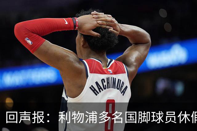 回声报：利物浦多名国脚球员休假，届时可能直接飞美国与球队会和