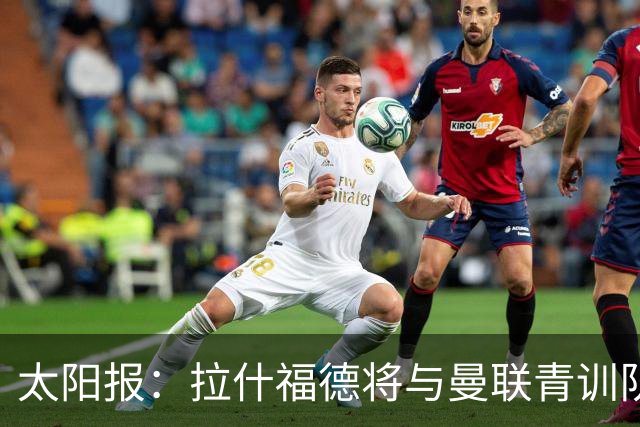 太阳报：拉什福德将与曼联青训队友图安泽贝交手，两人是小学同学