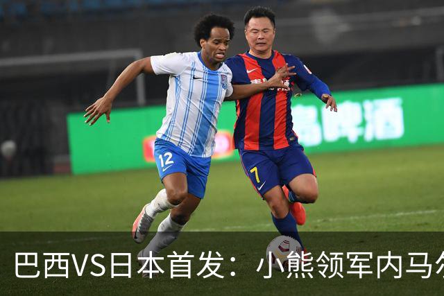 巴西VS日本首发：小熊领军内马尔替补 库尼亚配拉扬